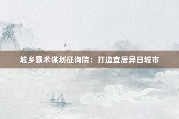 城乡霸术谋划征询院:打造宜居异日城市