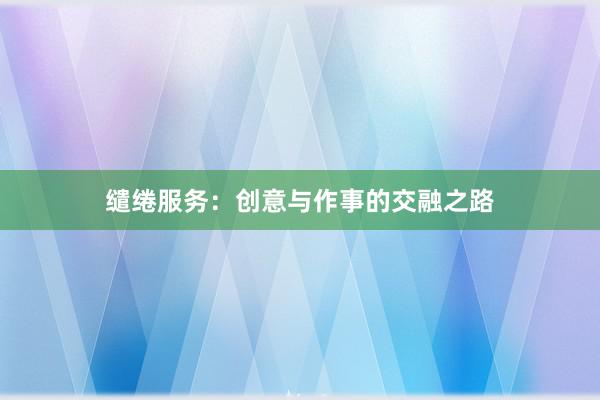 缱绻服务：创意与作事的交融之路