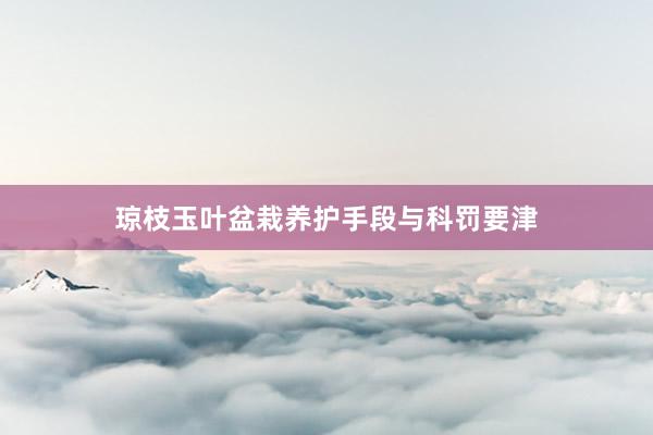 琼枝玉叶盆栽养护手段与科罚要津