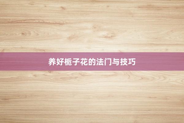 养好栀子花的法门与技巧